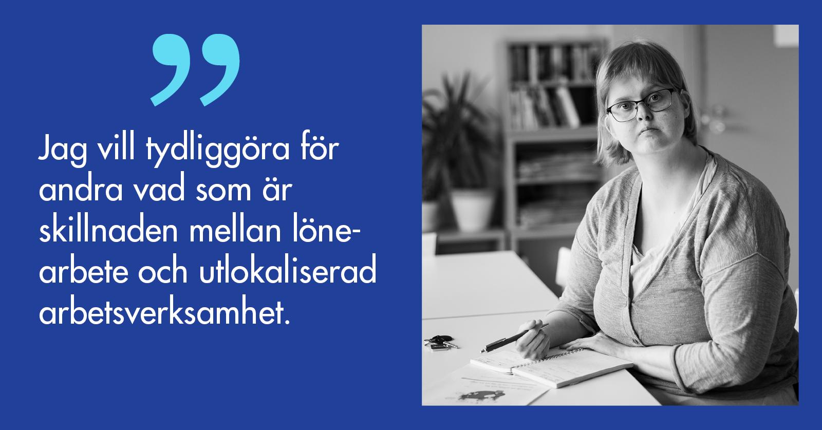 Porträtt på Paulina Bäckström och citatet Jag vill tydliggöra för andra vad som är skillnaden mellan lönearbete och utlokaliserad arbetsverksamhet.