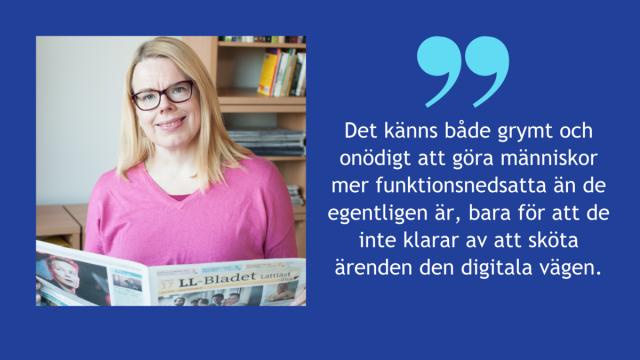 Bild på Maria som läser Lätta Bladet. Bredvid bilden finns citatet: Det känns både grymt och onödigt att göra människor mer funktionsnedsatta än de egentligen är, bara för att de inte klarar av att sköta ärenden den digitala vägen.