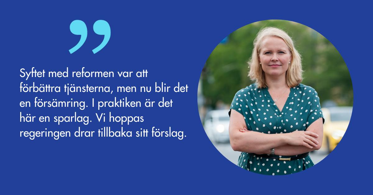 Annette Tallberg-Haahtela och citatet Syftet med reformen var att förbättra tjänsterna, men nu blir det en försämring. I praktiken är det här en sparlag. Vi hoppas regeringen drar tillbaka sitt förslag.