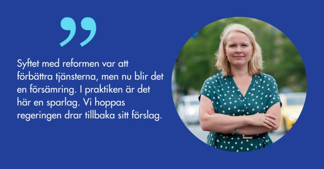 Annette Tallberg-Haahtela och citatet Syftet med reformen var att förbättra tjänsterna, men nu blir det en försämring. I praktiken är det här en sparlag. Vi hoppas regeringen drar tillbaka sitt förslag.